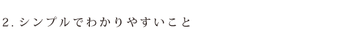 2.シンプルでわかりやすいこと