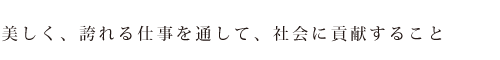 美しく、誇れる仕事を通して、社会に貢献すること